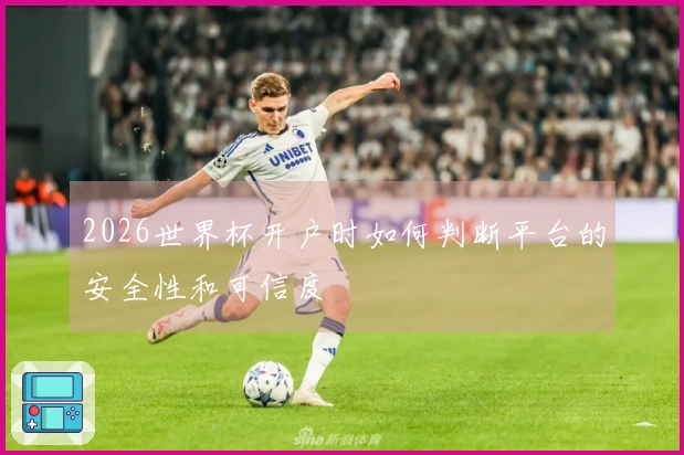 2026世界杯开户时如何判断平台的安全性和可信度