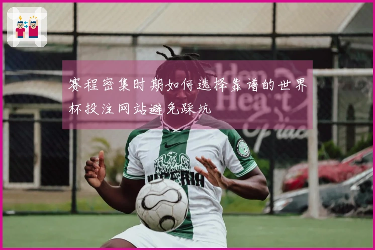 赛程密集时期如何选择靠谱的世界杯投注网站避免踩坑