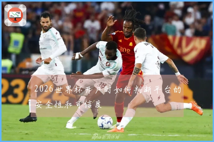 2026世界杯开户时如何判断平台的安全性和可信度