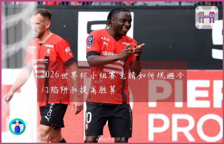 2026世界杯小组赛竞猜如何规避冷门陷阱和提高胜算