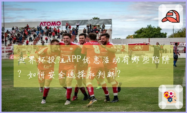 世界杯投注APP优惠活动有哪些陷阱？如何安全选择和判断？